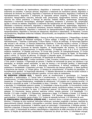 Edital normativo publicado no Diário Oficial do Distrito Federal no
109, de 30 de maio de 2014, Seção 3, páginas 91 a 112.
Página 44 de 54
diagnóstico e tratamento de hipotireoidismo; diagnóstico e tratamento de hipertireoidismo; diagnóstico e
tratamento de tireoidites. 4 Doenças adrenais: diagnóstico e tratamento da insuficiência adrenal; diagnóstico e
tratamento de Síndrome de Cushing; diagnóstico e tratamento de feocromocitoma; diagnóstico e tratamento de
hiperaldosteronismo; diagnóstico e tratamento de hiperplasia adrenal congênita. 5 Distúrbios do sistema
reprodutivo: Hipogonadismo masculino, disfunção erétil, ginecomastia, hipogonadismo feminino, amenorreia,
síndrome dos ovários policísticos. 6 Doenças do pâncreas: Diabetes Mellitus, epidemiologia, classificação,
diagnóstico e tratamento farmacológico, abordagem diagnóstica, terapêutica e preventiva das complicações
agudas e crônicas do diabetes; Diagnóstico e tratamento das hipoglicemias em não diabéticas. 7 Dislipidemia. 8
Obesidade e transtornos alimentares: diagnóstico e tratamento das dislipidemias, epidemiologia, diagnóstico e
tratamento da obesidade e dos transtornos alimentares, síndrome metabólica, implicações clínicas e tratamento.
9 Doenças osteometabólicas: Diagnóstico e tratamento do hiperparatireoidismo; diagnóstico e tratamento de
hipoparatireodismo; diagnóstico e manuseio de osteoporose; Raquitismo e osteomalacia. 10 Miscelania: Tumores
neuroendócrinos; Neoplasias endócrinas múltiplas; Glicocorticoides, uso terapêutico e efeitos colaterais; Manuseio
do Hirsutismo.
U) GASTROENTEROLOGIA (CÓDIGO 821). 1 Doença do Refluxo Gastroesofagiano. 2 Megaesôfago e Acalasia
Idiopática. 3 Alterações da Motilidade esofagiana. 4 Câncer esôfago. 5 Esôfago de Barrett. 6 Infecção pelo
Helicobacterpylori. 7 Gastrites e Gastropatias. 8 Úlcera Péptica. 9 Câncer de estômago. 10 Hemorragia Digestiva
alta varicosa e não varicosa. 11 Doenças Disabsortivas Intestinais. 12 Diarréias Agudas e crônicas. 13 Doenças
Inflamatórias Intestinais. 14 Parasitoses Intestinais. 15 Câncer do cólon. 16 Doença Diverticular do Intestino
Grosso. 17 Doenças Funcionais do Aparelho Digestivo. 18 Esteato-hepatite não alcóolica. 19 Insuficiência
Hepática Fulminante. 20 Esquistossomose. 21 Hepatite alcóolica. 22 Hepatites virais: A, B, C, D e E. 23 Doenças
hepáticas metabólicas. 24 Hepatite auto-imune. 25 Cirrose biliar primária. 26 Colangiteesclerosante. 27 Cirrose
hepática e suas complicações. 28 Carcinoma hepatocelular. 29 Tumores benignos do fígado. 30 Pancreatites
aguda e crônica. 31 Tumores do pâncreas. 32 Colangite e Colecistite aguda. 33 Colelitiase e coledocolitiase. 34
Isquemia mesentérica. 35 Sedação em endoscopia. 36 Desinfecção de endoscópios.
V) GENÉTICA (CÓDIGO 822). 1 Análise mendeliana. 2 DNA, cromatina, cromossomos metafásicos e meióticos.
3 Ciclo celular e apoptose. 4 Organização do genoma. 5 Padrões de transmissão de genes nos indivíduos e nas
populações, as variações nessas expressões, os tipos de herança e má formação genética. 6 Determinação
sexual. 7 Bases cromossômicas: análise e aberrações cromossômicas. 8 Herança multifatorial: poligenia,
polialelismo e herdabilidade. 9 Diagnóstico pré-natal. 10 Tratamentos das doenças genéticas. 11 Bases genéticas
e bioquímicas das doenças. 12 Terapia gênica. 13 Genética do comportamento. 14 Genética de populações. 15
Aconselhamento genético. 16 Organização laboratorial. 17 Métodos laboratoriais de análise de ácidos nucleicos e
proteínas. 18 Estatística experimental aplicada à genética. 19 Erros inatos do metabolismo.
W) GERIATRIA (CÓDIGO 823). 1 Aspectos gerais do envelhecimento e gerontologia. 1.1 Transição
demográfica e epidemiológica. 1.2 Teorias sobre o envelhecimento. 1.3 Aspectos biológicos e fisiológicos do
envelhecimento. 1.4 Política Nacional do Idoso, aspectos legais e éticos. 1.5 O idoso na sociedade. 1.6 Noções de
Hospital-dia. 1.7 Equipe Multidisciplinar, modalidades de atendimento. 1.8 Cuidados com o paciente terminal. 1.9
Prevenção e promoção de saúde. 1.10 Sexualidade no idoso. 2 Geriatria. 2.1 Psicogeriatria: demências, delirium
e depressão. 2.2 Instabilidade postural e quedas. 2.3 Imobilidade e úlceras de pressão. 2.4 Incontinência urinária
e fecal. 2.5 Iatrogenia e farmacologia no idoso. 2.6 Hipertensão arterial, insuficiência cardíaca, arritmias, doenças
coronarianas e cerebrovasculares no idoso. 2.7 Hipotensão postural. 2.8 Parkinson, tremores, neuropatias e
epilepsia. 2.9 Pneumonias, doença pulmonar obstrutiva crônica, embolia pulmonar. 2.10 Reabilitação. 2.11
Nutrição. 2.12 Visão e Audição. 2.13 Osteoartrite, osteoporose e paget. 2.14 Diabetes e tireoide. 2.15 Anemia e
mieloma. 2.16 Imunizações e infecções. 2.17 Neoplasias. 2.18 Doenças dermatológicas. 2.19 Aparelho
gastrointestinal. 2.20 Aparelho genito-urinário. 2.21 Terapia de reposição hormonal. 2.22 Distúrbios do sono.
X) GINECOLOGIA E OBSTETRÍCIA (CÓDIGO 824). 1 Anatomia clínica e cirúrgica do aparelho reprodutor
feminino. 2 Fisiologia do ciclo menstrual; disfunções menstruais; anomalias congênitas e intersexo; distúrbios do
desenvolvimento puberal; climatério; vulvovaginites e cervicites; doença inflamatória pélvica aguda e crônica. 3
Doenças sexualmente transmissíveis. 4 Abdômen agudo em ginecologia. 5 Endometriose. 6 Distopias genitais. 7
Distúrbios urogenitais. 8 Doenças benignas e malignas da mama; doenças benignas e malignas da vulva; vagina
útero e ovário. 9 Interpretação de exames colpocitológicos e diagnósticos da lesão precursora do câncer cérvico
uterino. 10 Noções de rastreamento; estadiamento e tratamento do câncer da mama. 11 Infertilidade conjugal;
 