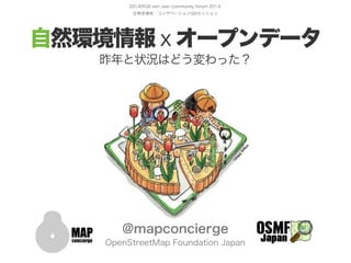 20140530 esri user community forum 201４ 
生物多様性・コンサベーションGISセッション
自然環境情報ｘオープンデータ
昨年と状況はどう変わった？
@mapconcierge
OpenStreetMap Foundation Japan
 