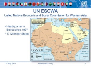 31 May 2014 www.escwa.un.org 3
UN ESCWA
United Nations Economic and Social Commission for Western Asia
• Headquarter in
Be...