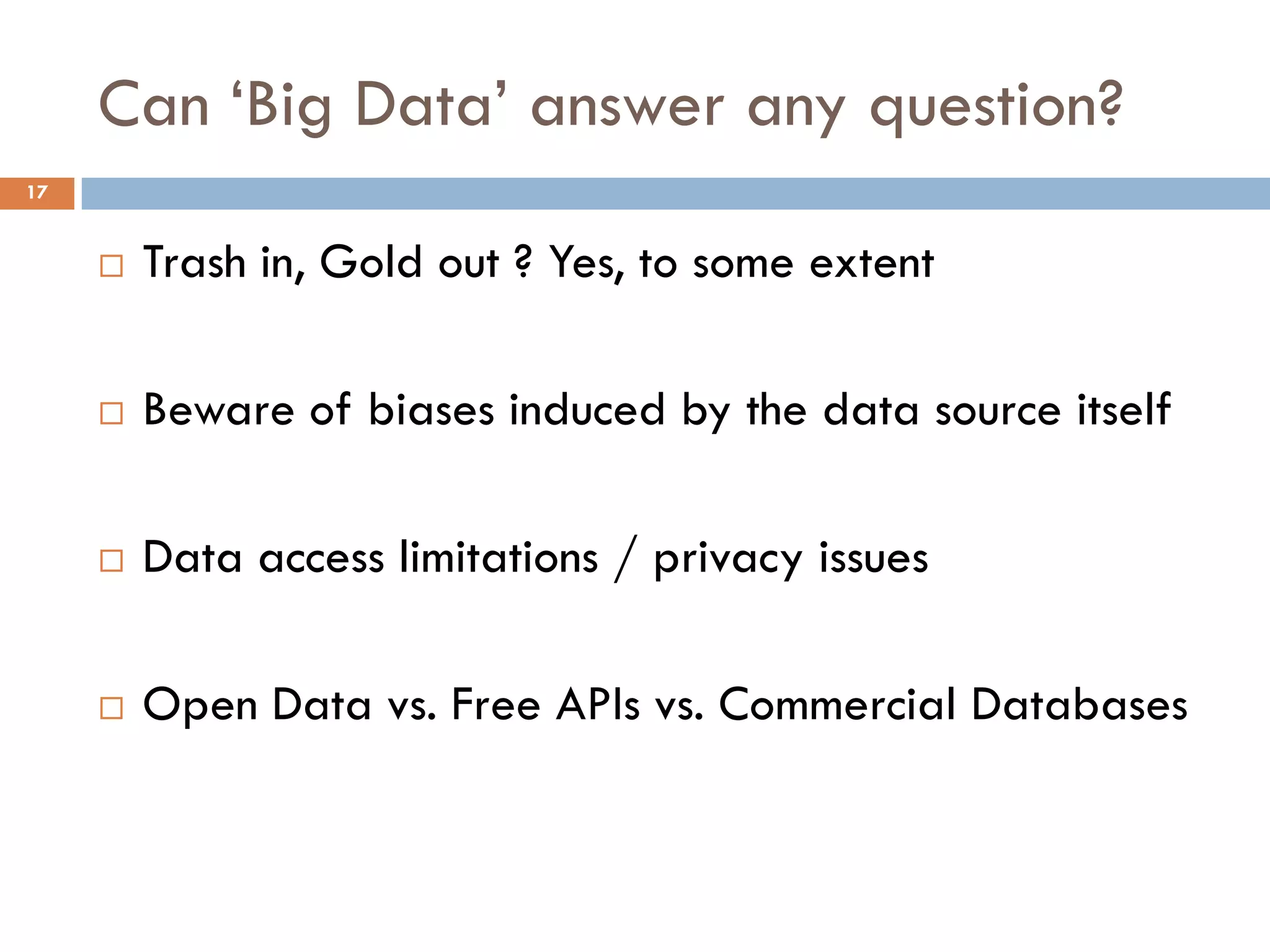 Can ‘Big Data’ answer any question?
17
 Trash in, Gold out ? Yes, to some extent
 Beware of biases induced by the data source itself
 Data access limitations / privacy issues
 Open Data vs. Free APIs vs. Commercial Databases
 