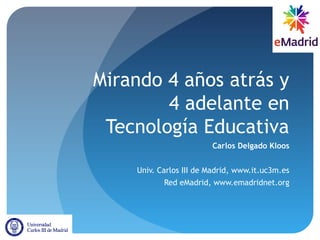 Mirando 4 años atrás y
4 adelante en
Tecnología Educativa
Carlos Delgado Kloos
Univ. Carlos III de Madrid, www.it.uc3m.es
Red eMadrid, www.emadridnet.org
 