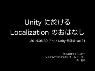 Unity に於ける
Localization のおはなし
2014.05.30 (Fri) / Unity 勉強会 vol.21
株式会社キッズスター
システムデベロプメントチーム リーダー
森 哲哉
 
