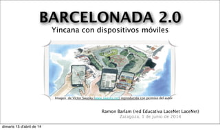 BARCELONADA 2.0
Yincana con dispositivos móviles
Ramon Barlam (red Educativa LaceNet LaceNet)
Zaragoza, 1 de junio de 2014
Imagen de Víctor Swasky (www.swasky.net) reproducida con permiso del autor
dimarts 15 d’abril de 14
 