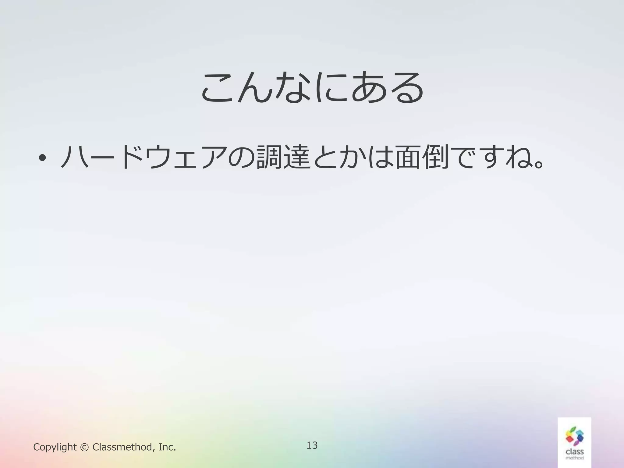 13Copylight © Classmethod, Inc.
こんなにある
• ハードウェアの調達とかは面倒ですね。
 