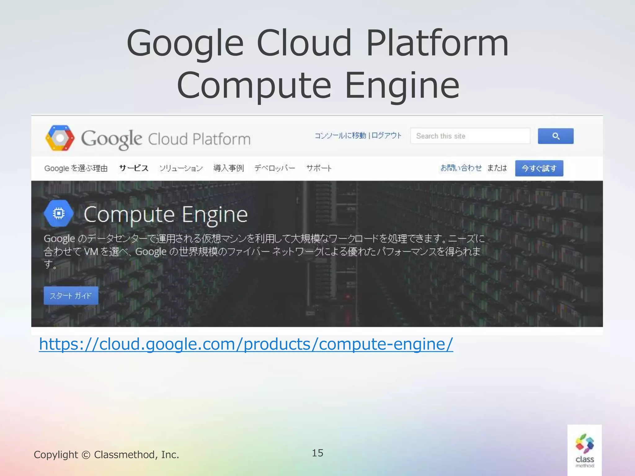 15Copylight © Classmethod, Inc.
Google Cloud Platform
Compute Engine
https://cloud.google.com/products/compute-engine/
 