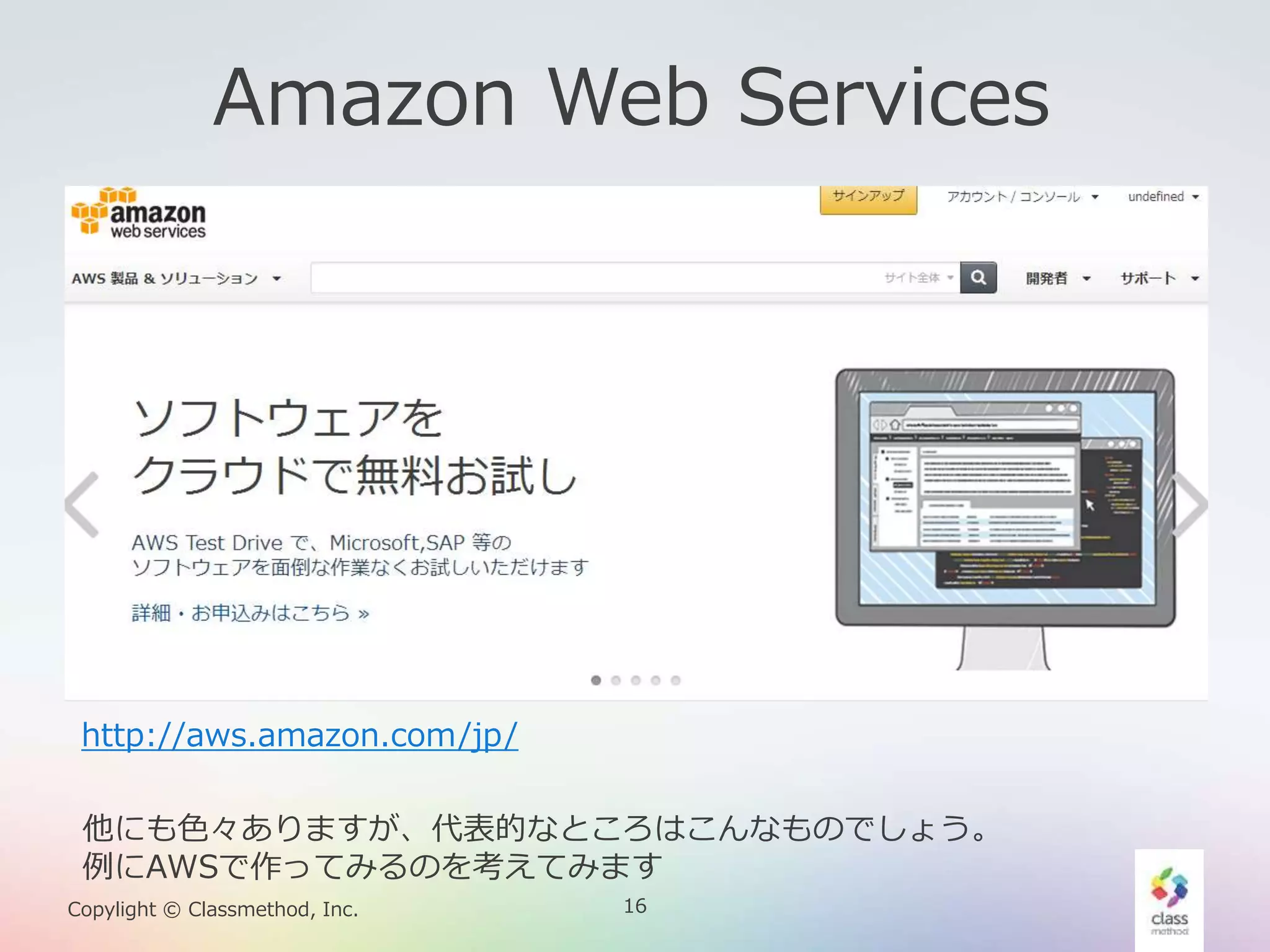 16Copylight © Classmethod, Inc.
Amazon Web Services
http://aws.amazon.com/jp/
他にも色々ありますが、代表的なところはこんなものでしょう。
例にAWSで作ってみるのを考えてみます
 