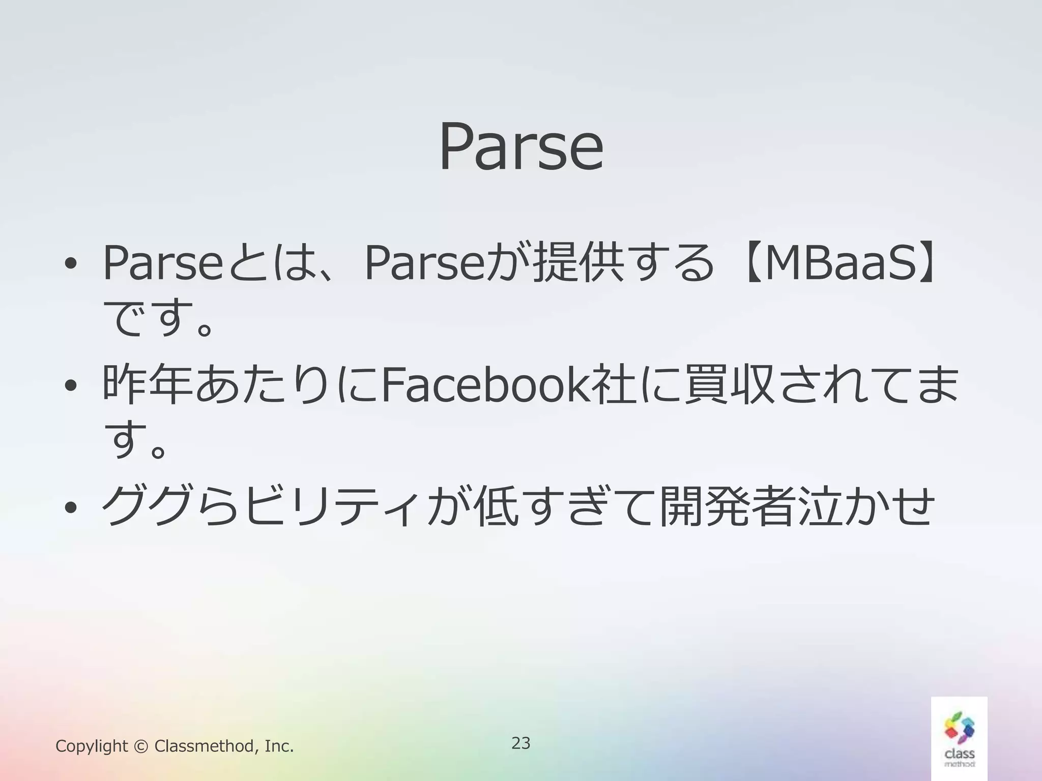 23Copylight © Classmethod, Inc.
Parse
• Parseとは、Parseが提供する【MBaaS】
です。
• 昨年あたりにFacebook社に買収されてま
す。
• ググらビリティが低すぎて開発者泣かせ
 