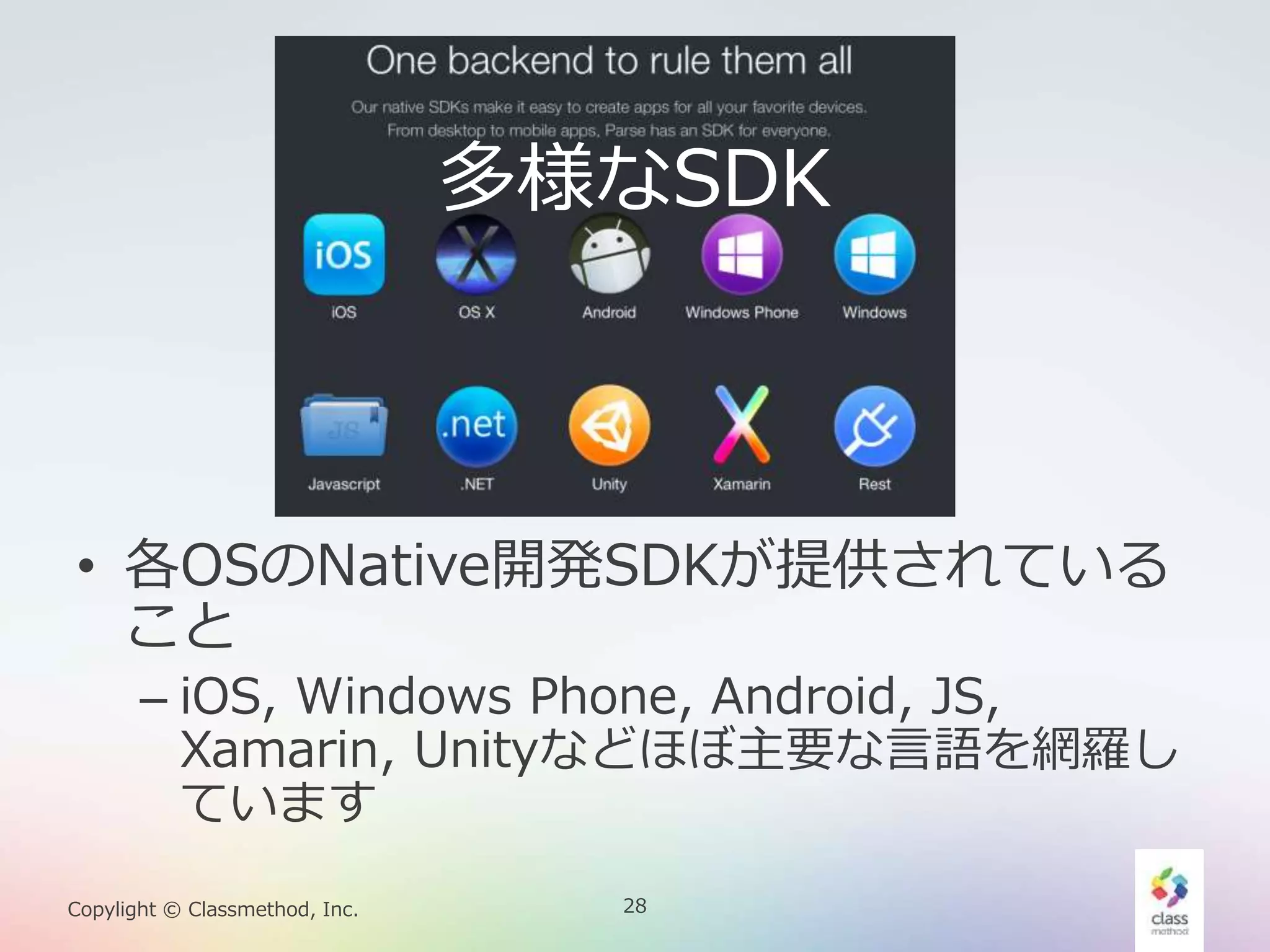28Copylight © Classmethod, Inc.
多様なSDK
• 各OSのNative開発SDKが提供されている
こと
– iOS, Windows Phone, Android, JS,
Xamarin, Unityなどほぼ主要な言語を網羅し
ています
 