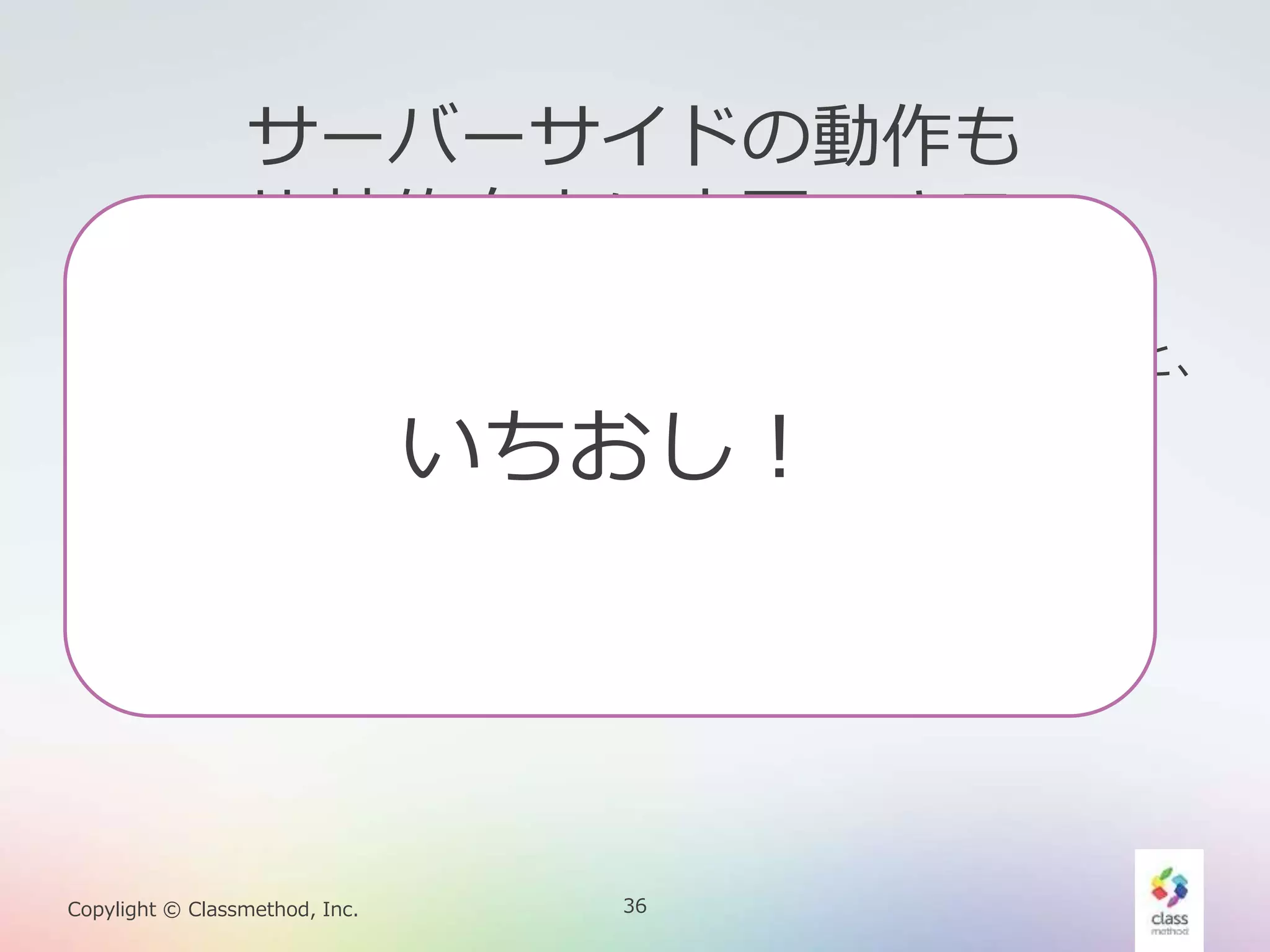 36Copylight © Classmethod, Inc.
サーバーサイドの動作も
比較的自由に変更できる
• サーバーサイドプログラミングを少しだけやると、
容易に動作を拡張できます
• プロジェクト作成、データ定義だけで、REST
API経由でCRUDできます
いちおし！
 