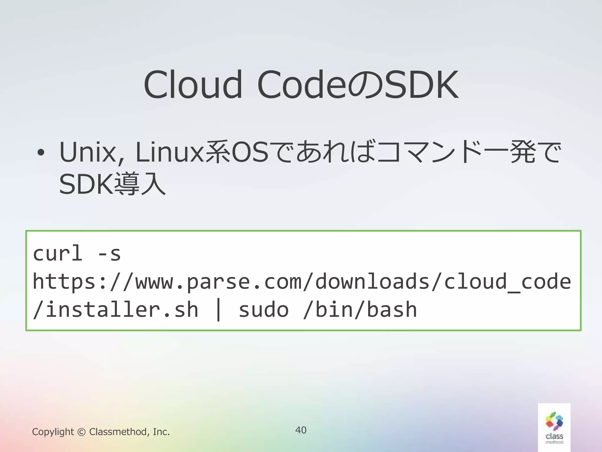 40Copylight © Classmethod, Inc.
Cloud CodeのSDK
• Unix, Linux系OSであればコマンド一発で
SDK導入
curl -s
https://www.parse.com/downloads/cloud_code
/installer.sh | sudo /bin/bash
 