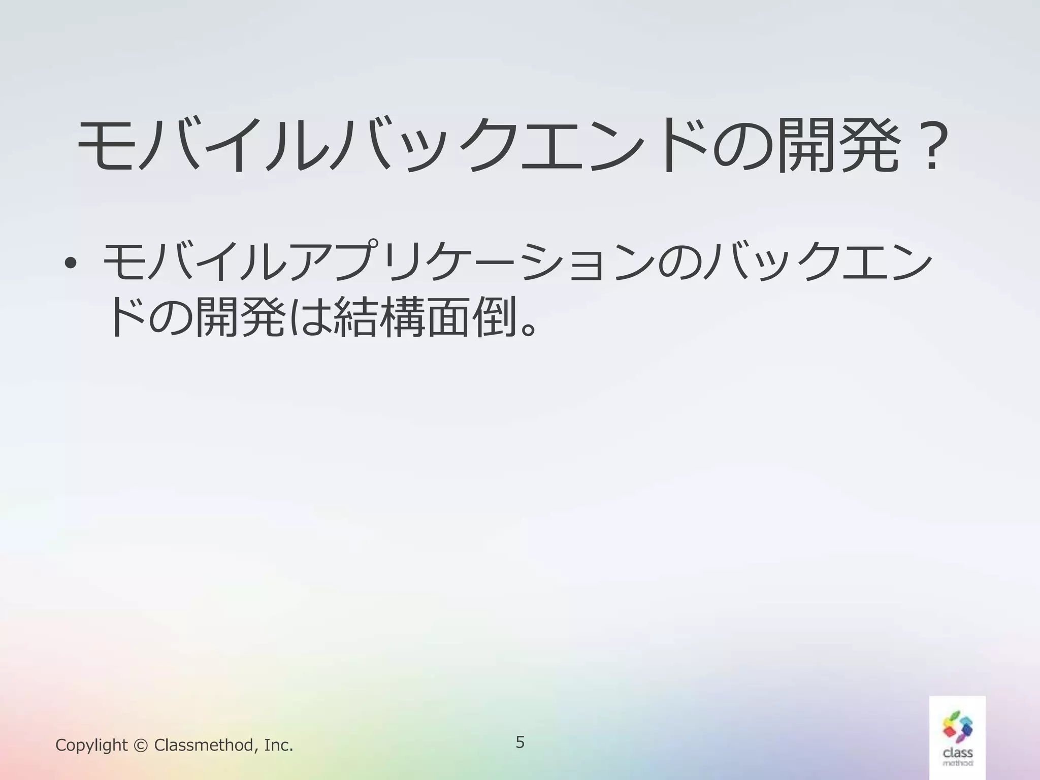 5Copylight © Classmethod, Inc.
モバイルバックエンドの開発？
• モバイルアプリケーションのバックエン
ドの開発は結構面倒。
 
