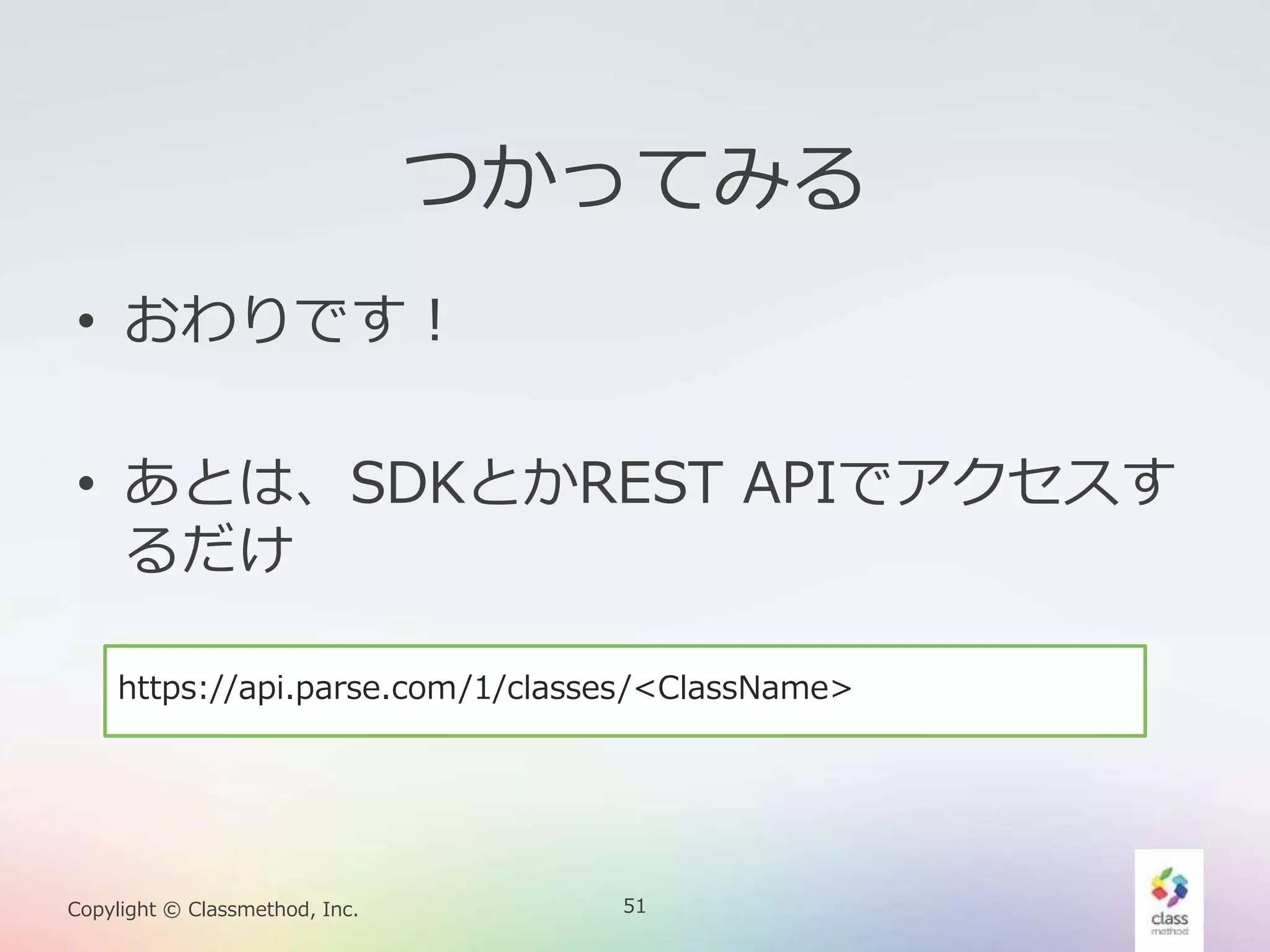 51Copylight © Classmethod, Inc.
つかってみる
• おわりです！
• あとは、SDKとかREST APIでアクセスす
るだけ
https://api.parse.com/1/classes/<ClassName>
 