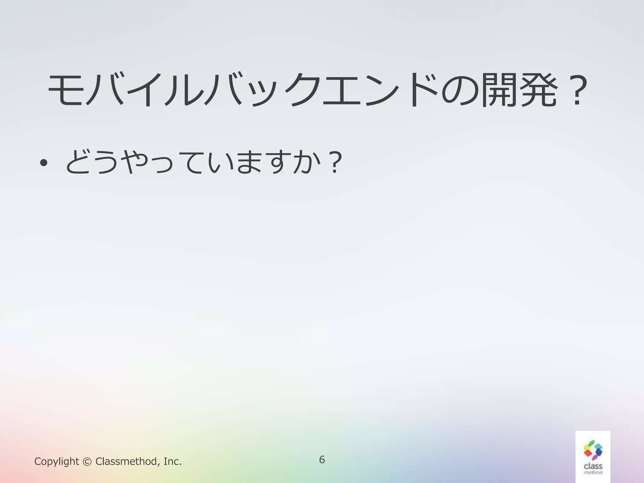 6Copylight © Classmethod, Inc.
モバイルバックエンドの開発？
• どうやっていますか？
 