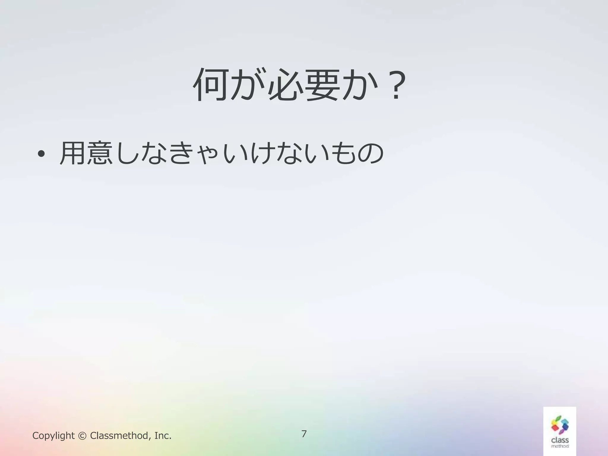 7Copylight © Classmethod, Inc.
何が必要か？
• 用意しなきゃいけないもの
 