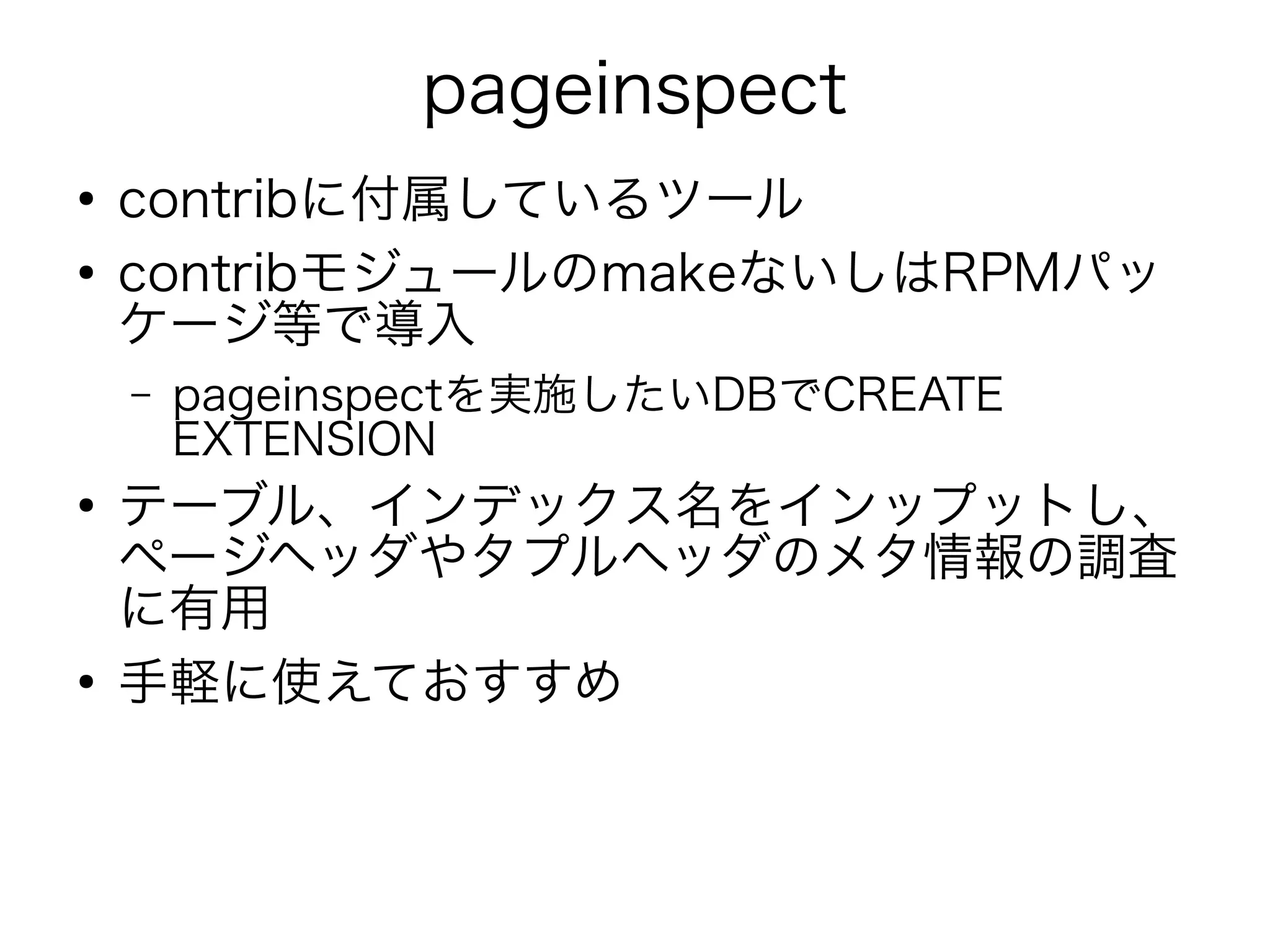 pageinspect
●
contribに付属しているツール
●
contribモジュールのmakeないしはRPMパッ
ケージ等で導入
– pageinspectを実施したいDBでCREATE
EXTENSION
●
テーブル、インデックス名をインップットし、
ページヘッダやタプルヘッダのメタ情報の調査
に有用
●
手軽に使えておすすめ
 