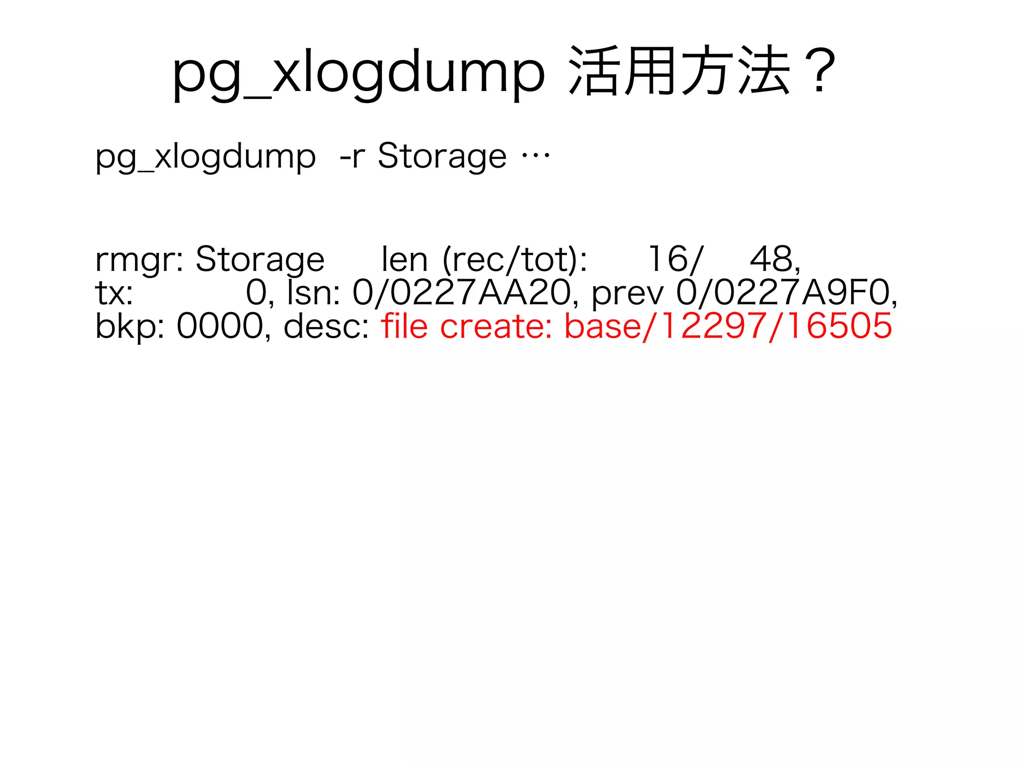 pg_xlogdump 活用方法？
pg_xlogdump -r Storage …
rmgr: Storage len (rec/tot): 16/ 48,
tx: 0, lsn: 0/0227AA20, prev 0/0227A9F0,
bkp: 0000, desc: file create: base/12297/16505
 