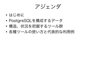 アジェンダ
●
はじめに
●
PostgreSQLを構成するデータ
●
構造、状況を把握するツール群
●
各種ツールの使い方と代表的な利用例
 