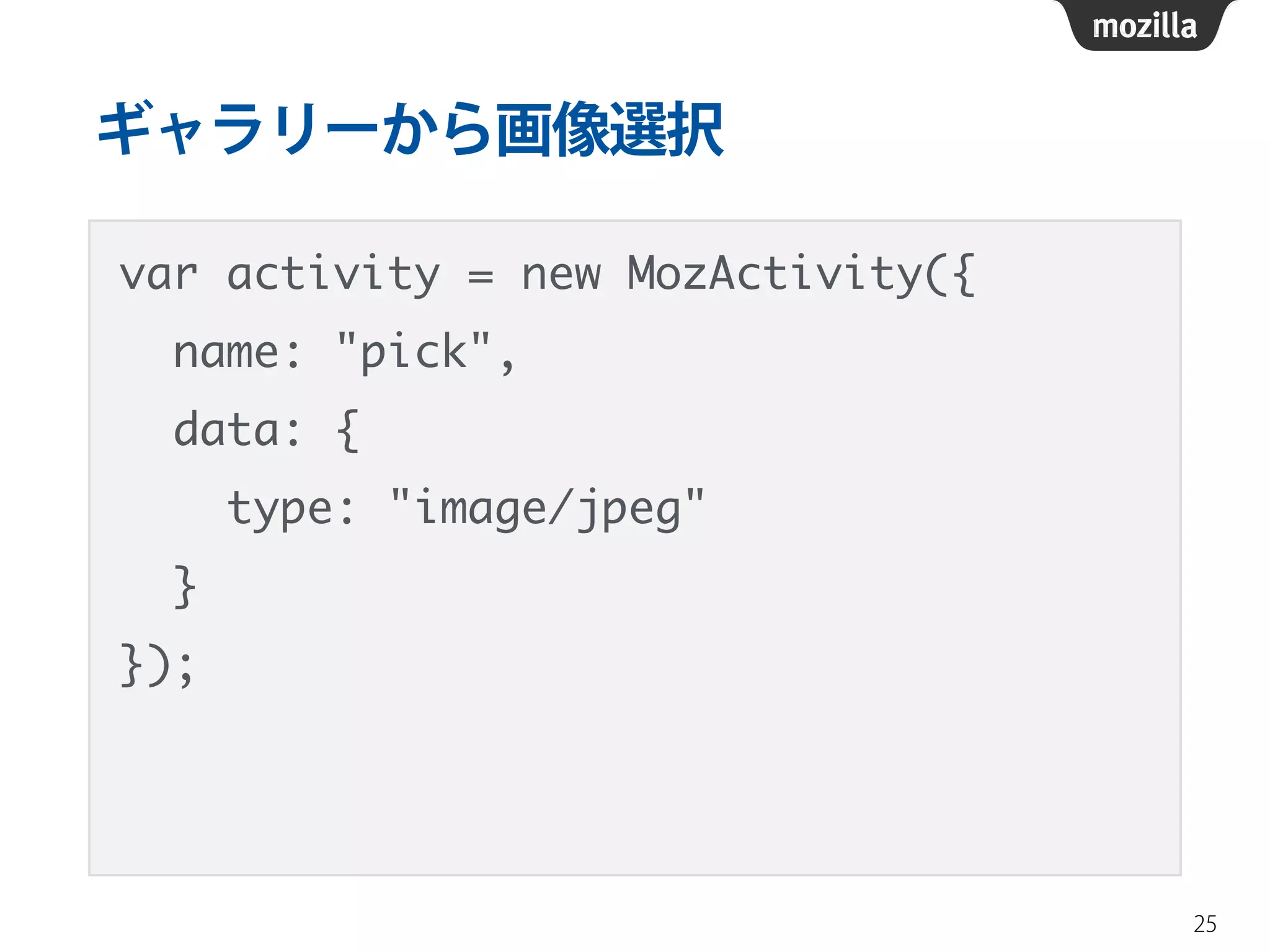 ギャラリーから画像選択
var activity = new MozActivity({	
name: "pick",	
data: {	
type: "image/jpeg"	
}	
});
25
 