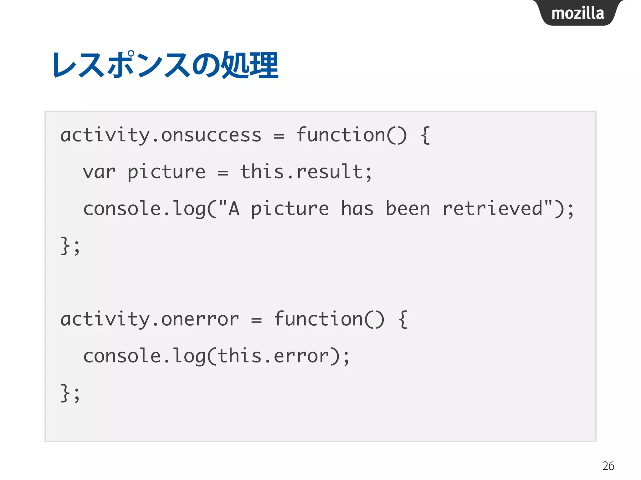 レスポンスの処理
activity.onsuccess = function() {	
var picture = this.result;	
console.log("A picture has been retrieved");	
};	
!
activity.onerror = function() {	
console.log(this.error);	
};
26
 