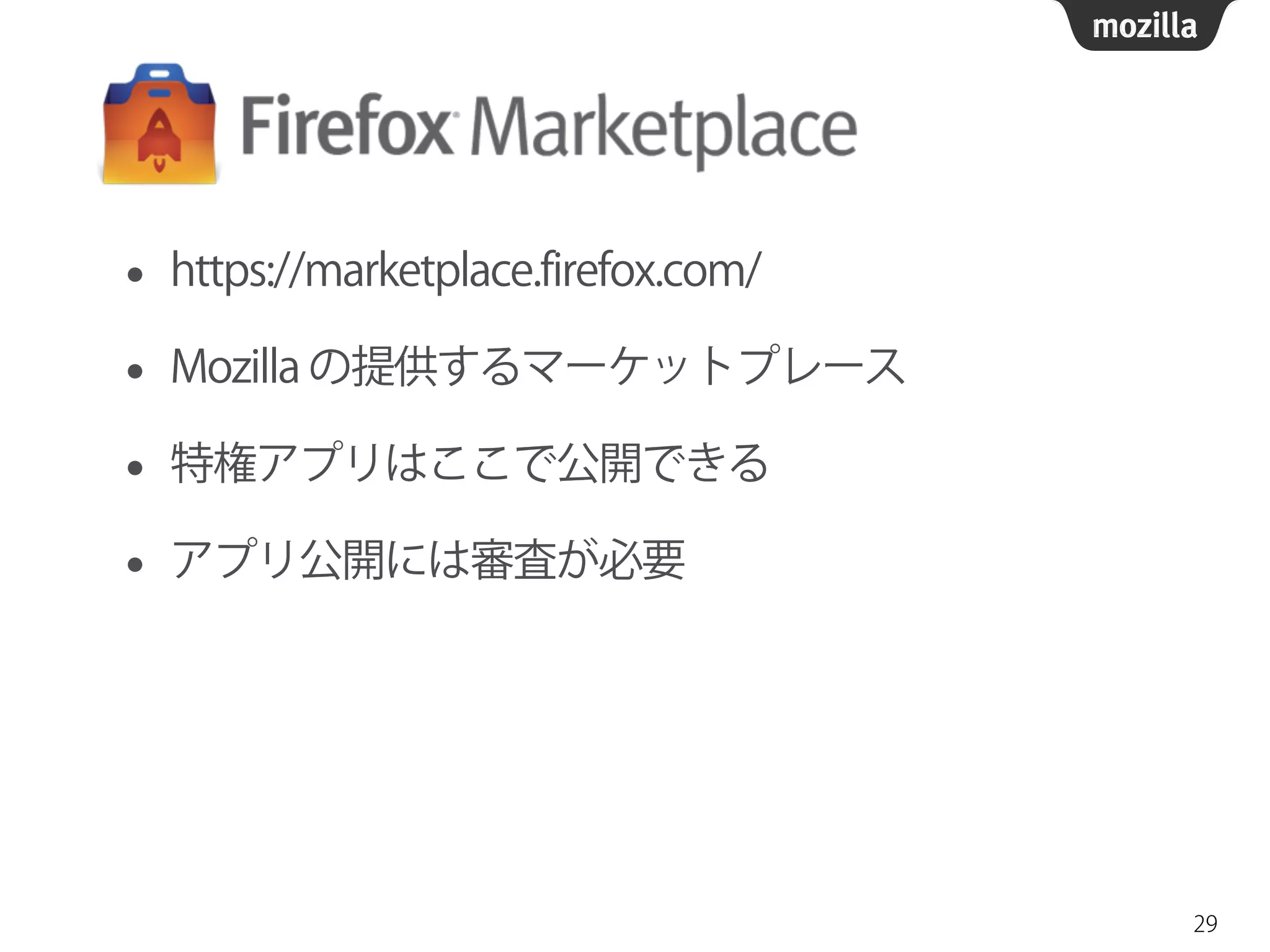 • https://marketplace.firefox.com/
• Mozilla の提供するマーケットプレース
• 特権アプリはここで公開できる
• アプリ公開には審査が必要
29
 