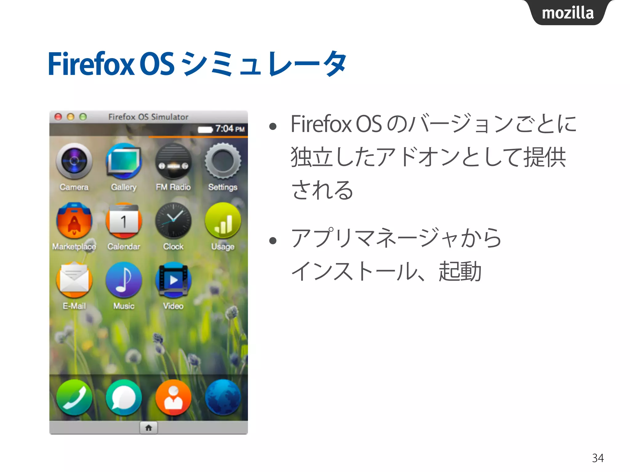 FirefoxOSシミュレータ
• Firefox OS のバージョンごとに
独立したアドオンとして提供
される
• アプリマネージャから 
インストール、起動
34
 