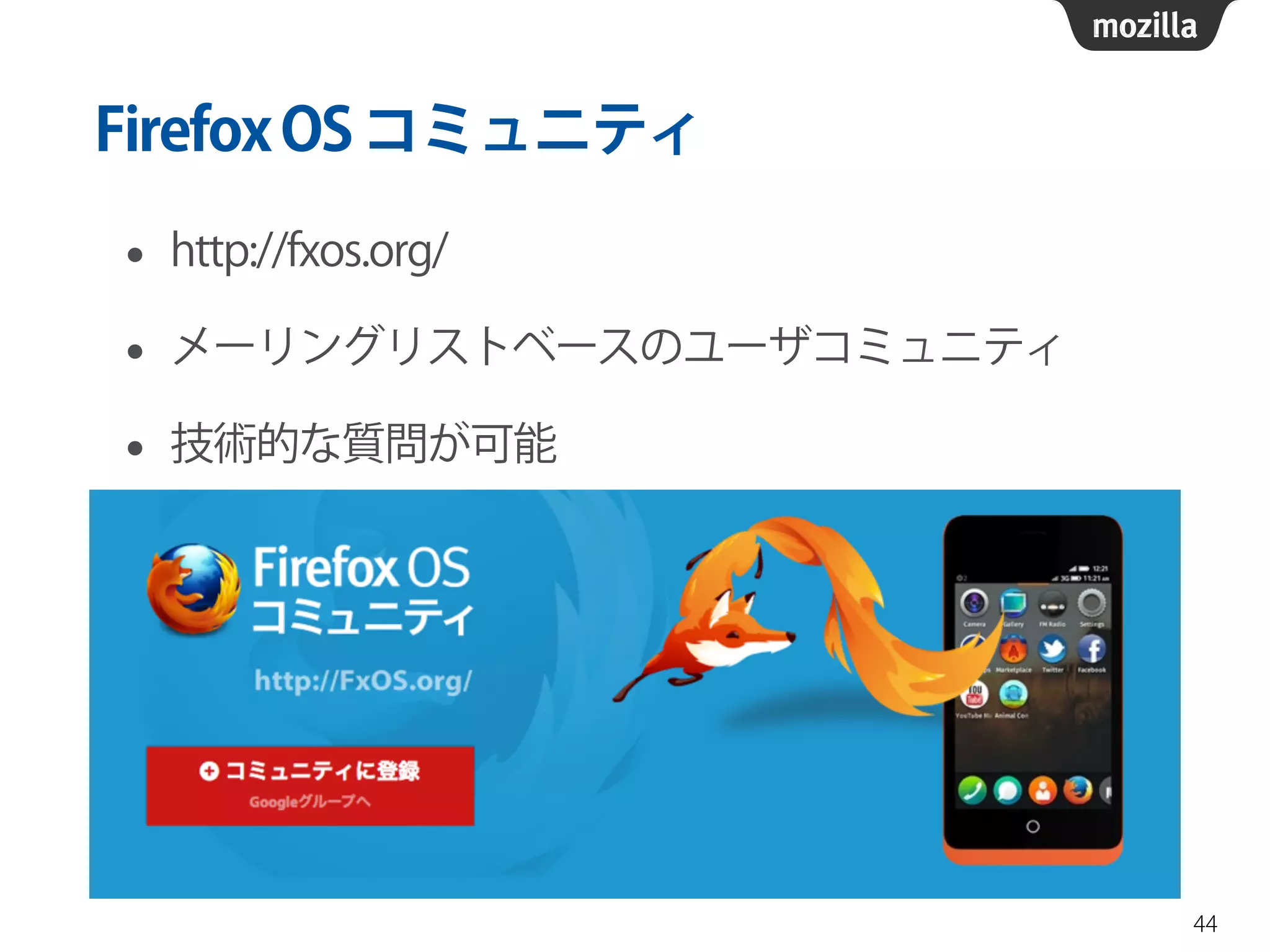 FirefoxOSコミュニティ
• http://fxos.org/
• メーリングリストベースのユーザコミュニティ
• 技術的な質問が可能
44
 