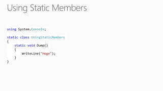 using System.Console;
static class UsingStaticMembers
{
static void Dump()
{
WriteLine("Hoge");
}
}
 