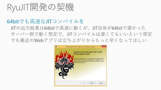 64bitでも高速なJITコンパイルを
JITの出力結果は64bitで高速に動くが、JIT自体が64bitで遅かった
サーバー側で動く想定で、JITコンパイルは遅くてもいいという想定
でも最近のWebアプリは立ち上がりからもっと早くなってほしい
 
