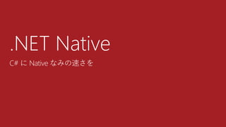 .NET Native
C# に Native なみの速さを
 