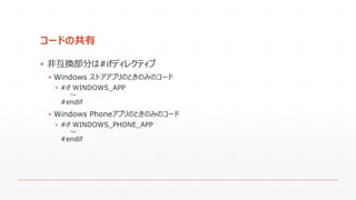 コードの共有
▪ 非互換部分は#ifディレクティブ
▪ Windows ストアアプリのときのみのコード
▪ #if WINDOWS_APP
～
#endif
▪ Windows Phoneアプリのときのみのコード
▪ #if WINDOWS_PHONE_APP
～
#endif
 