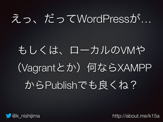 @k_nishijima http://about.me/k15a
えっ、だってWordPressが…
もしくは、ローカルのVMや 
（Vagrantとか）何ならXAMPP 
からPublishでも良くね？
 