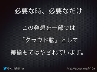 @k_nishijima http://about.me/k15a
必要な時、必要なだけ
この発想を一部では
「クラウド脳」として
揶揄もてはやされています。
 