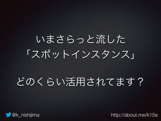 @k_nishijima http://about.me/k15a
いまさらっと流した
「スポットインスタンス」
!
どのくらい活用されてます？
 