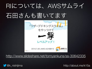 @k_nishijima http://about.me/k15a
RIについては、AWSサムライ
石田さんも書いてます
http://www.slideshare.net/tomyankuns/ss-30642335
 
