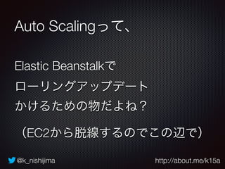 @k_nishijima http://about.me/k15a
Auto Scalingって、
Elastic Beanstalkで 
ローリングアップデート 
かけるための物だよね？
（EC2から脱線するのでこの辺で）
 