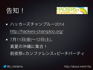 @k_nishijima http://about.me/k15a
告知！
ハッカーズチャンプルー2014 
http://hackers-champloo.org/
7月11日(金)∼12日(土)、 
真夏の沖縄に集合！ 
前夜祭+カンファレンス+ビーチパーティ
 