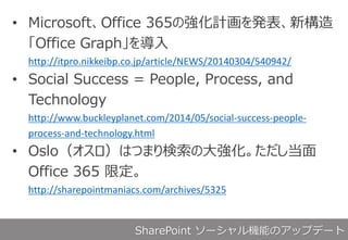 ? MicrosoftOffice 365ΏӋk
Office Graph
http://itpro.nikkeibp.co.jp/article/NEWS/20140304/540942/
? Social Success = People, Process, and
Technology
http://www.buckleyplanet.com/2014/05/social-success-people-
process-and-technology.html
? OsloϤĤޤδ󏊻
Office 365 ޶
http://sharepointmaniacs.com/archives/5325
SharePoint `ܤΥåץǩ`
 