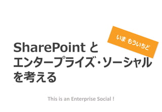 This is an Enterprise Social !
SharePoint と
エンタープライズ・ソーシャル
を考える
 