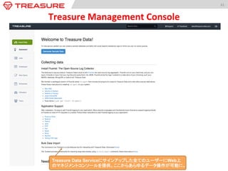 41	
  
Treasure	
  Management	
  Console	
Treasure Data Serviceにサインアップした全てのユーザーにWeb上の
マネジメントコンソールを提供。ここからあらゆるデータ操作が可能に。
 