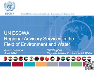 UN ESCWA
Regional Advisory Services in the
Field of Environment and Water
Beirut, Lebanon
June 2014
Ralf Klingbeil
Regional Advisor Environment & Water
 