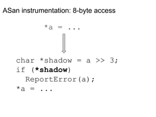 ASan instrumentation: 8-byte access
char *shadow = a >> 3;
if (*shadow)
ReportError(a);
*a = ...
*a = ...
 