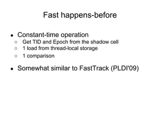 Fast happens-before
● Constant-time operation
○ Get TID and Epoch from the shadow cell
○ 1 load from thread-local storage
○ 1 comparison
● Somewhat similar to FastTrack (PLDI'09)
 