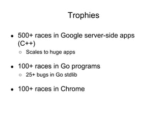 Trophies
● 500+ races in Google server-side apps
(C++)
○ Scales to huge apps
● 100+ races in Go programs
○ 25+ bugs in Go stdlib
● 100+ races in Chrome
 