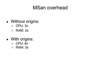 ● Without origins:
○ CPU: 3x
○ RAM: 2x
● With origins:
○ CPU: 6x
○ RAM: 3x
MSan overhead
 