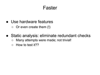 Faster
● Use hardware features
○ Or even create them (!)
● Static analysis: eliminate redundant checks
○ Many attempts were made; not trivial!
○ How to test it??
 