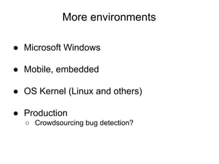 More environments
● Microsoft Windows
● Mobile, embedded
● OS Kernel (Linux and others)
● Production
○ Crowdsourcing bug detection?
 