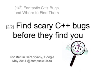[1/2] Fantastic C++ Bugs
and Where to Find Them
[2/2] Find scary C++ bugs
before they find you
Konstantin Serebryany, Google
May 2014 @compsciclub.ru
 
