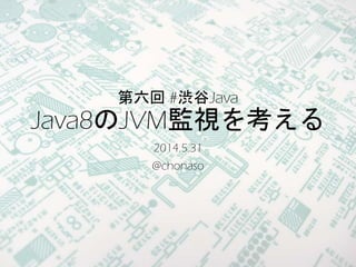 第六回 #渋谷Java
Java8のJVM監視を考える
2014.5.31
@chonaso
 