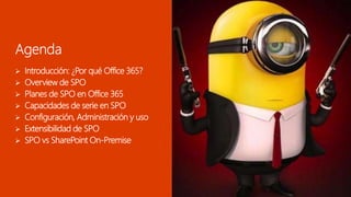  Introducción: ¿Por qué Office 365?
 Overview de SPO
 Planes de SPO en Office 365
 Capacidades de serie en SPO
 Configuración, Administración y uso
 Extensibilidad de SPO
 SPO vs SharePoint On-Premise
 