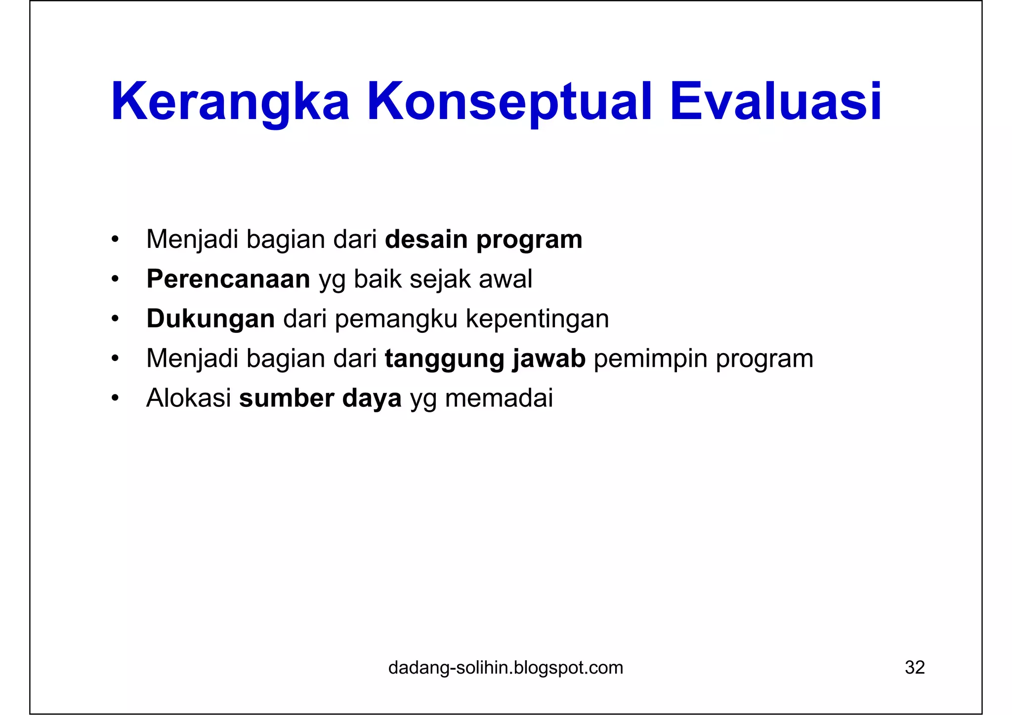 32
Kerangka Konseptual Evaluasi
• Menjadi bagian dari desain program
• Perencanaan yg baik sejak awal
• Dukungan dari pemangku kepentingan
• Menjadi bagian dari tanggung jawab pemimpin program
• Alokasi sumber daya yg memadai
dadang-solihin.blogspot.com
 
